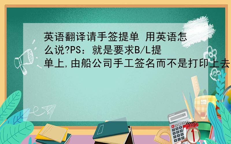 英语翻译请手签提单 用英语怎么说?PS：就是要求B/L提单上,由船公司手工签名而不是打印上去的.