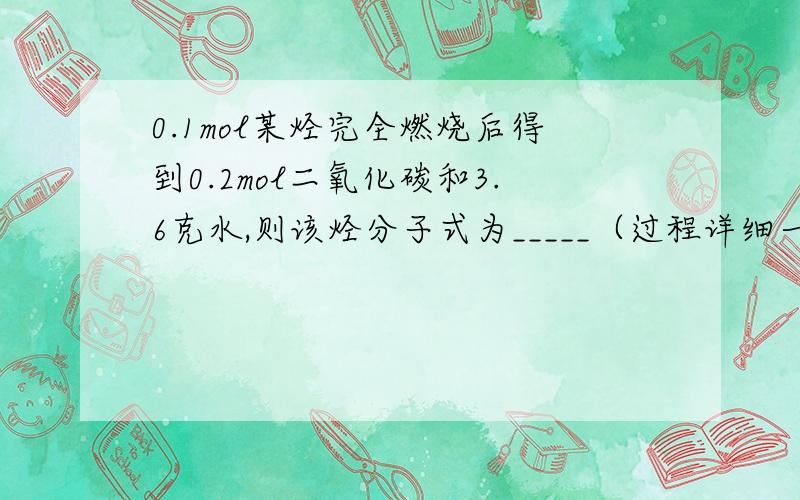 0.1mol某烃完全燃烧后得到0.2mol二氧化碳和3.6克水,则该烃分子式为_____（过程详细一定采纳）