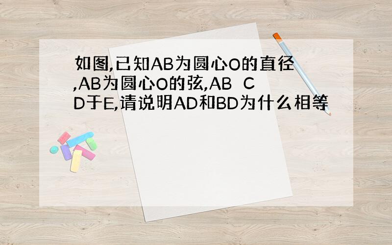 如图,已知AB为圆心O的直径,AB为圆心O的弦,AB⊥CD于E,请说明AD和BD为什么相等