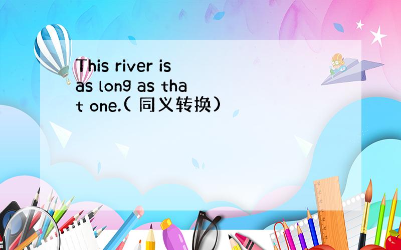 This river is as long as that one.( 同义转换)