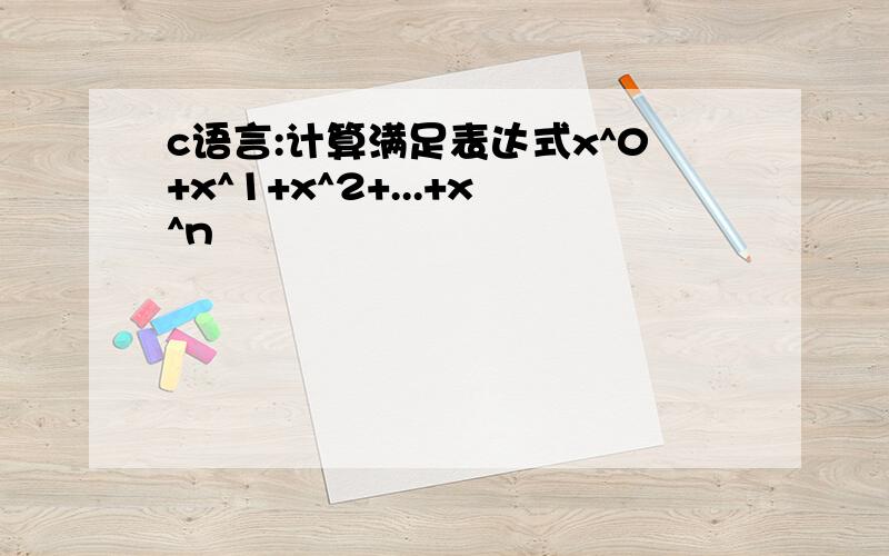 c语言:计算满足表达式x^0+x^1+x^2+...+x^n