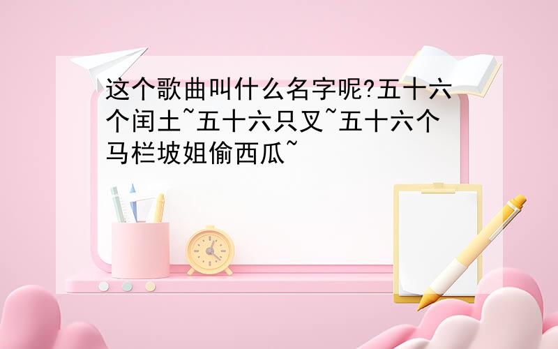 这个歌曲叫什么名字呢?五十六个闰土~五十六只叉~五十六个马栏坡姐偷西瓜~