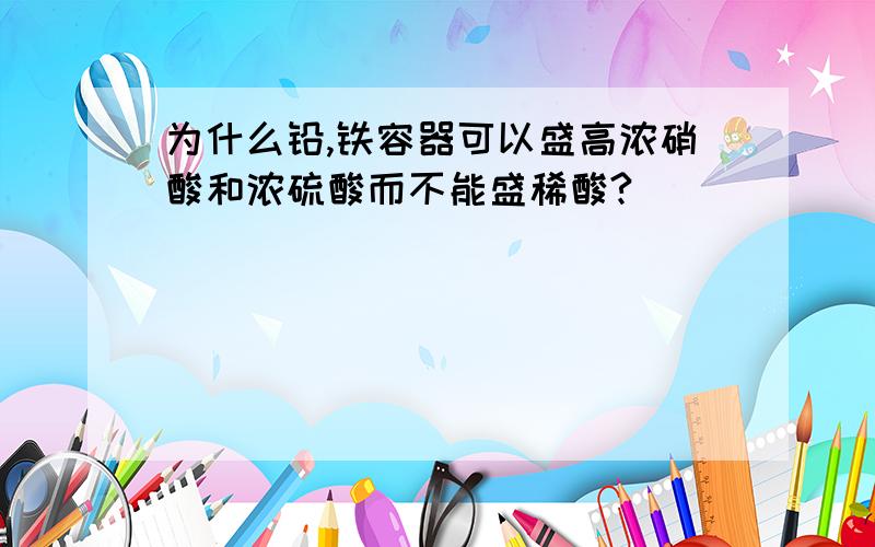 为什么铅,铁容器可以盛高浓硝酸和浓硫酸而不能盛稀酸?