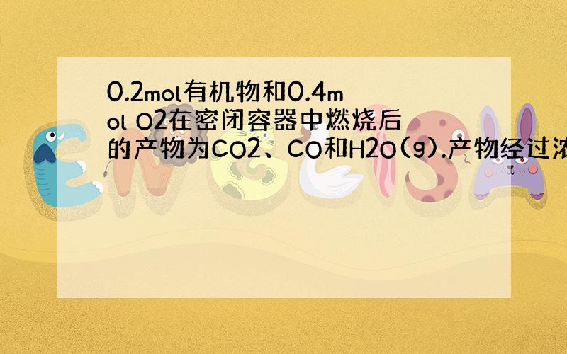 0.2mol有机物和0.4mol O2在密闭容器中燃烧后的产物为CO2、CO和H2O(g).产物经过浓硫酸后,浓硫酸的质