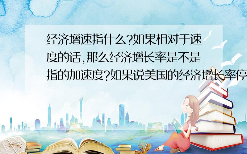 经济增速指什么?如果相对于速度的话,那么经济增长率是不是指的加速度?如果说美国的经济增长率停滞的话,那么它的经济增长是不