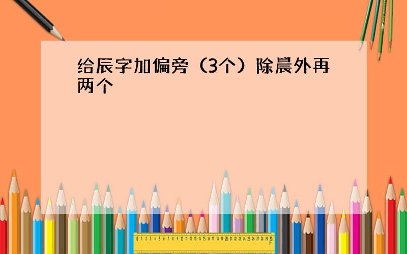 给辰字加偏旁（3个）除晨外再两个