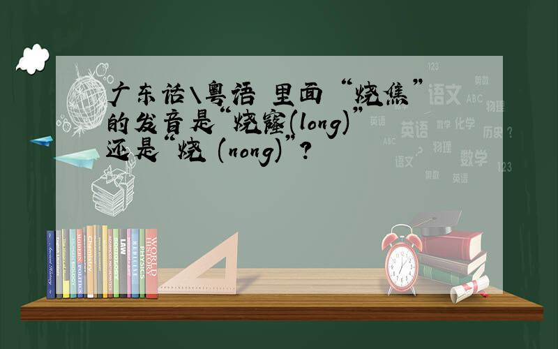 广东话\粤语 里面 “烧焦”的发音是“烧窿(long)”还是“烧燶(nong)”?