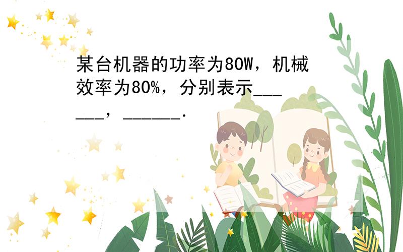 某台机器的功率为80W，机械效率为80%，分别表示______，______．