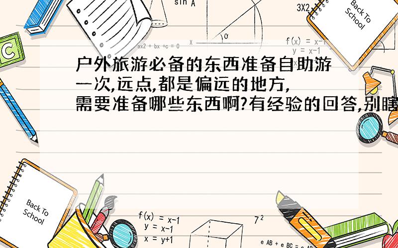 户外旅游必备的东西准备自助游一次,远点,都是偏远的地方,需要准备哪些东西啊?有经验的回答,别瞎起哄啊!不然让你出门就遇上