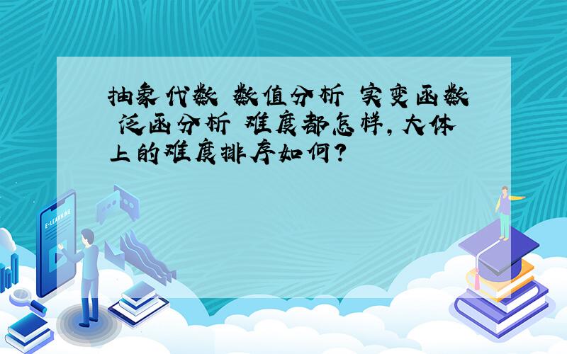 抽象代数 数值分析 实变函数 泛函分析 难度都怎样,大体上的难度排序如何?