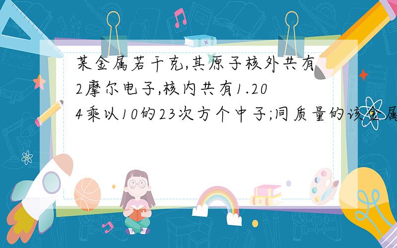 某金属若干克,其原子核外共有2摩尔电子,核内共有1.204乘以10的23次方个中子;同质量的该金属与稀盐酸反应