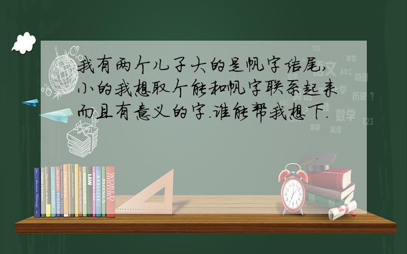 我有两个儿子大的是帆字结尾,小的我想取个能和帆字联系起来而且有意义的字.谁能帮我想下.