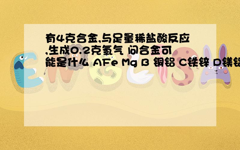 有4克合金,与足量稀盐酸反应,生成0.2克氢气 问合金可能是什么 AFe Mg B 铜铝 C铁锌 D镁铝