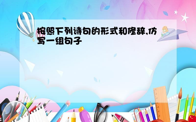 按照下列诗句的形式和修辞,仿写一组句子