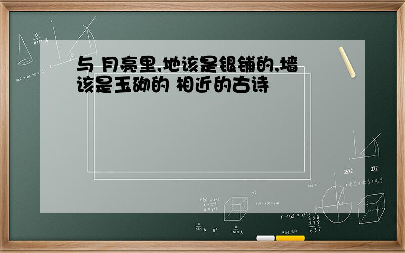 与 月亮里,地该是银铺的,墙该是玉砌的 相近的古诗