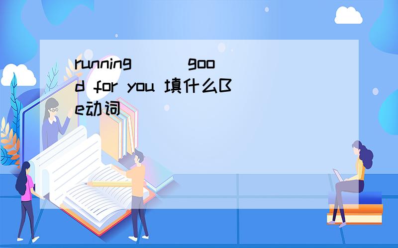 running( ) good for you 填什么Be动词