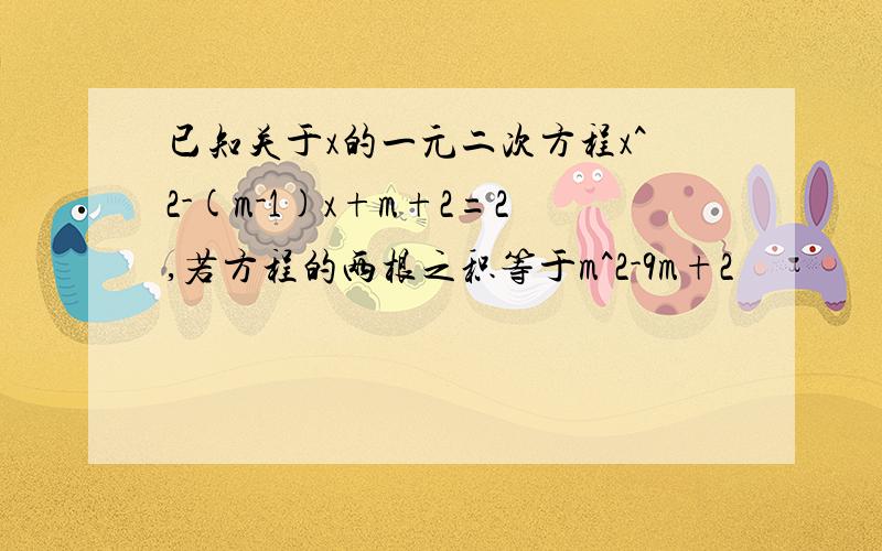 已知关于x的一元二次方程x^2-(m-1)x+m+2=2,若方程的两根之积等于m^2-9m+2