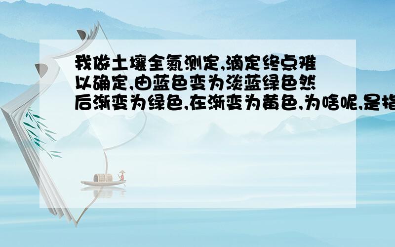 我做土壤全氮测定,滴定终点难以确定,由蓝色变为淡蓝绿色然后渐变为绿色,在渐变为黄色,为啥呢,是指示剂的事吗?甲基红是20