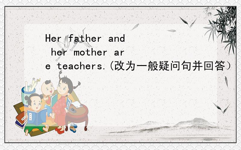 Her father and her mother are teachers.(改为一般疑问句并回答）