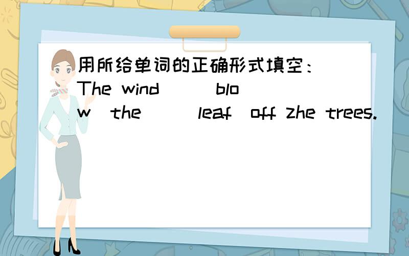 用所给单词的正确形式填空： The wind__(blow)the__(leaf）off zhe trees.