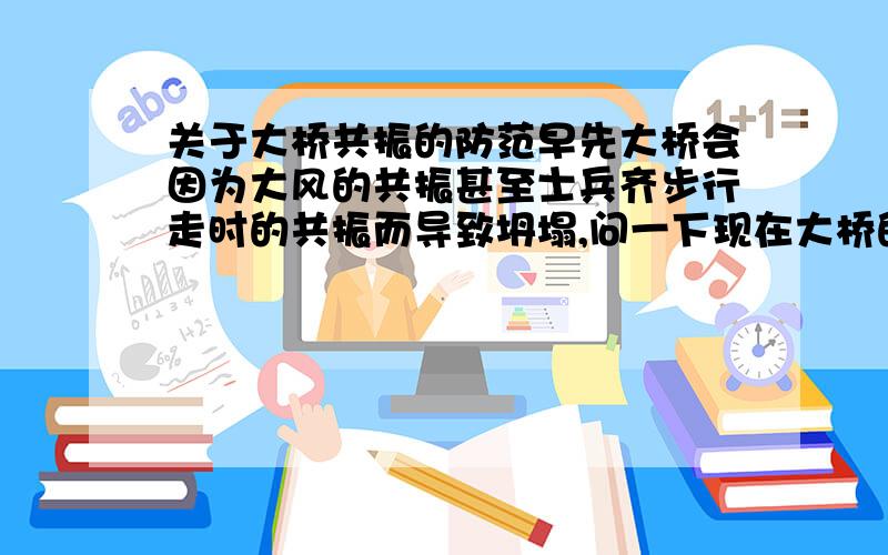 关于大桥共振的防范早先大桥会因为大风的共振甚至士兵齐步行走时的共振而导致坍塌,问一下现在大桥的共振是如何防范的?能否使大