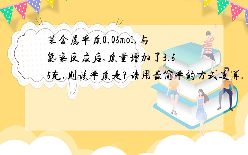 某金属单质0.05mol,与氯气反应后,质量增加了3.55克,则该单质是?请用最简单的方式运算.