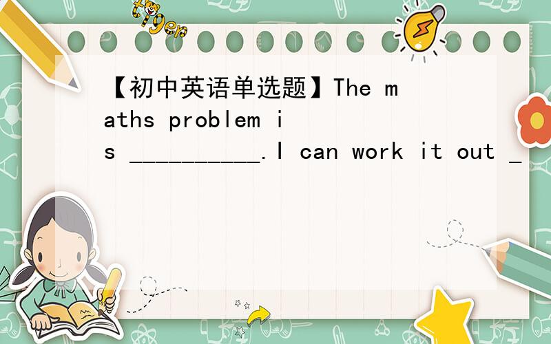 【初中英语单选题】The maths problem is __________.I can work it out _