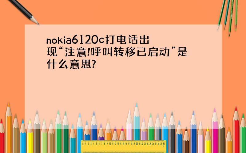 nokia6120c打电话出现“注意!呼叫转移已启动”是什么意思?