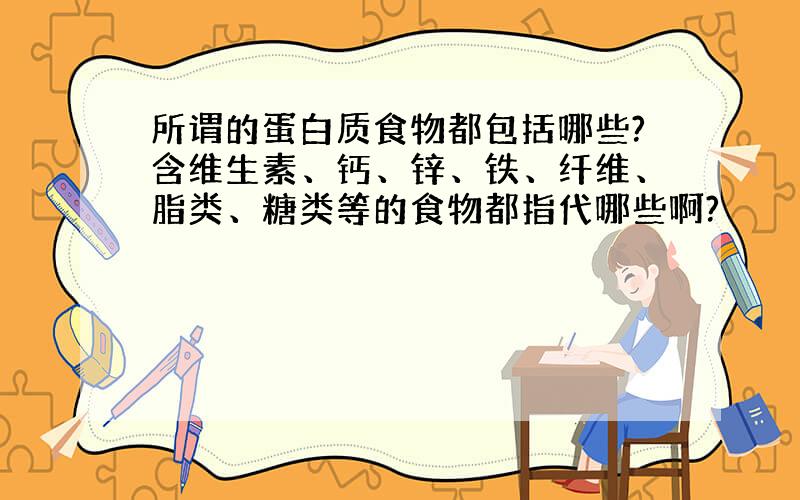 所谓的蛋白质食物都包括哪些?含维生素、钙、锌、铁、纤维、脂类、糖类等的食物都指代哪些啊?