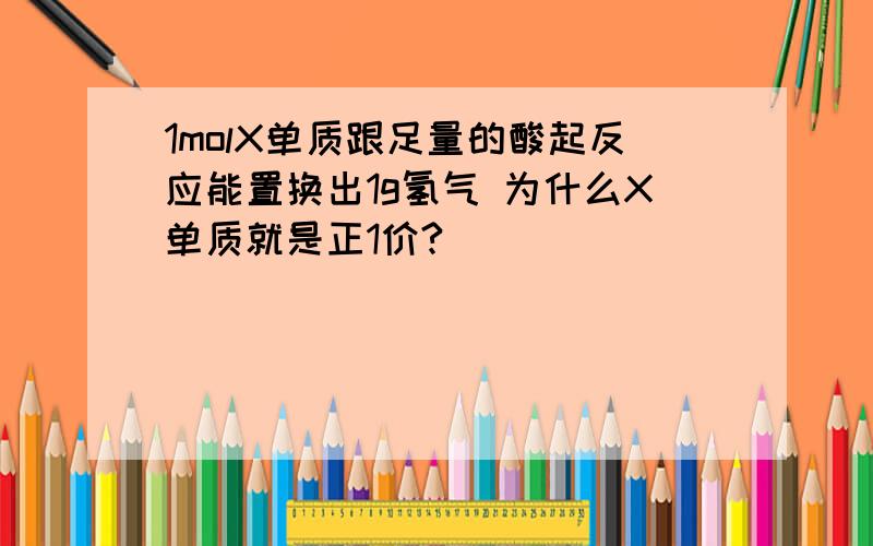 1molX单质跟足量的酸起反应能置换出1g氢气 为什么X单质就是正1价?