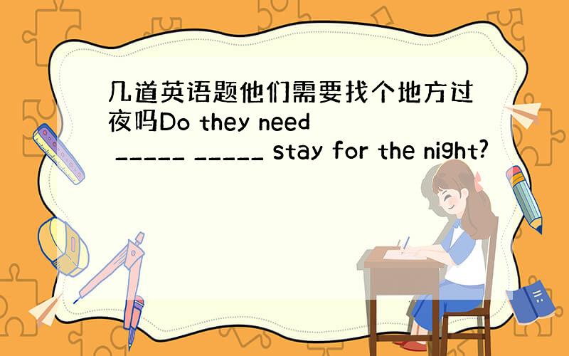 几道英语题他们需要找个地方过夜吗Do they need _____ _____ stay for the night?