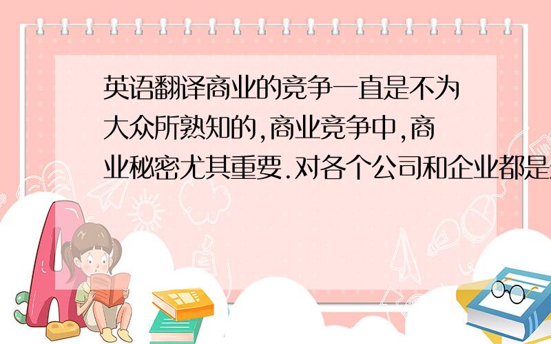 英语翻译商业的竞争一直是不为大众所熟知的,商业竞争中,商业秘密尤其重要.对各个公司和企业都是最核心的,最重要的,我希望通