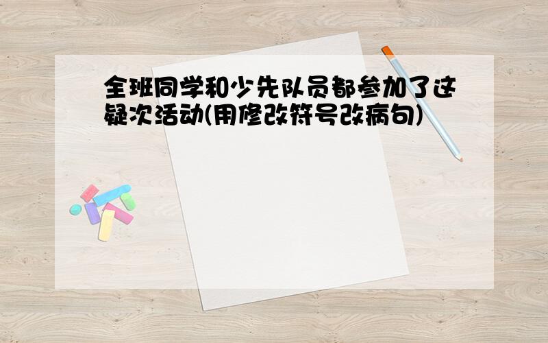 全班同学和少先队员都参加了这疑次活动(用修改符号改病句)