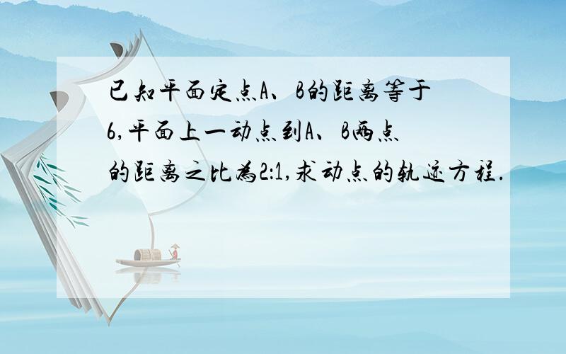已知平面定点A、B的距离等于6,平面上一动点到A、B两点的距离之比为2：1,求动点的轨迹方程.