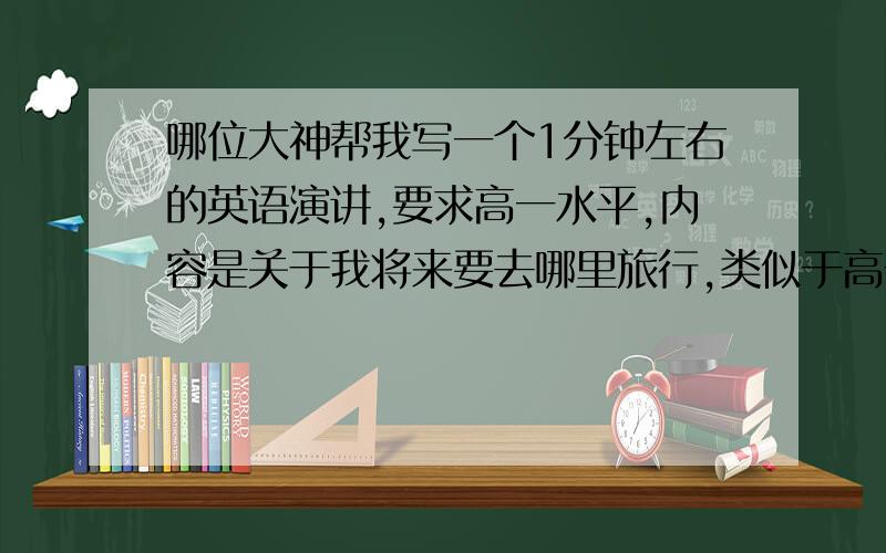 哪位大神帮我写一个1分钟左右的英语演讲,要求高一水平,内容是关于我将来要去哪里旅行,类似于高一英语必修一18页,简练,