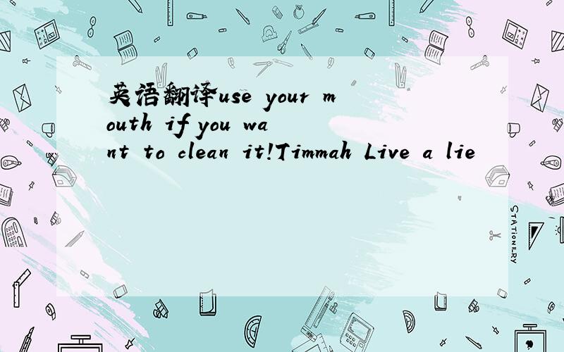 英语翻译use your mouth if you want to clean it!Timmah Live a lie