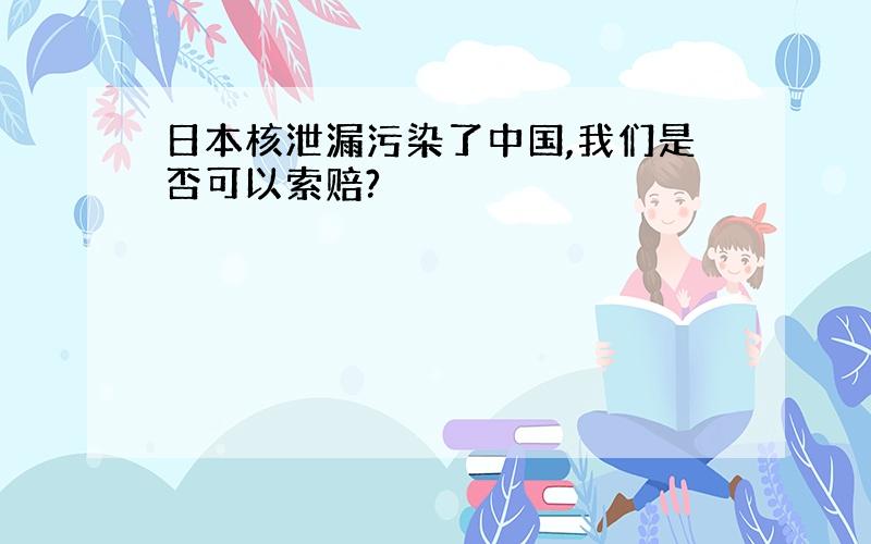 日本核泄漏污染了中国,我们是否可以索赔?