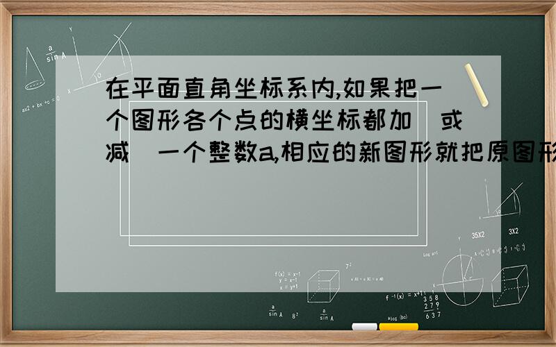 在平面直角坐标系内,如果把一个图形各个点的横坐标都加（或减）一个整数a,相应的新图形就把原图形__平