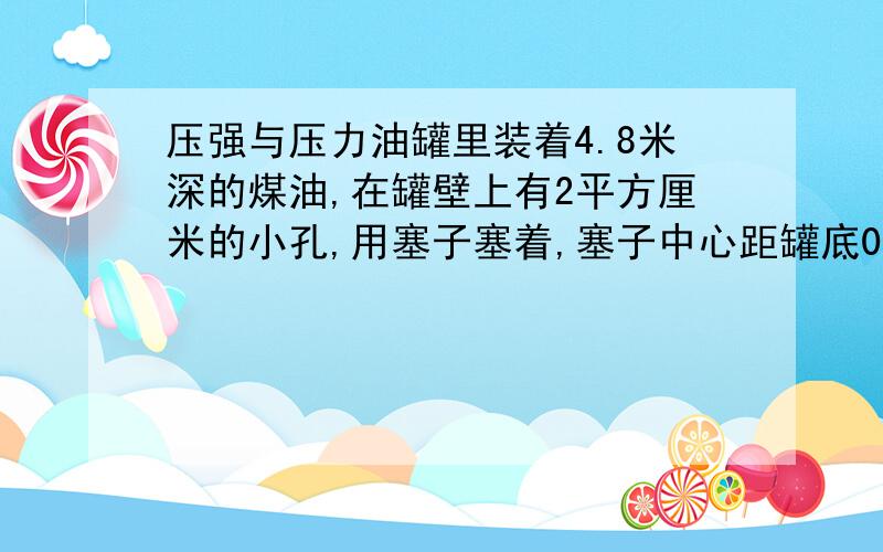 压强与压力油罐里装着4.8米深的煤油,在罐壁上有2平方厘米的小孔,用塞子塞着,塞子中心距罐底0.3米,（煤油的密度是0.