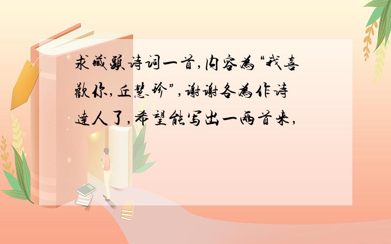 求藏头诗词一首,内容为“我喜欢你,丘慧珍”,谢谢各为作诗达人了,希望能写出一两首来,