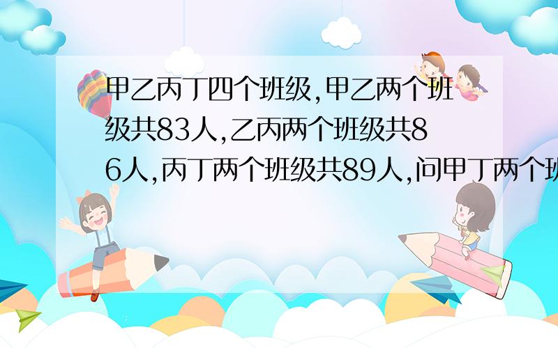 甲乙丙丁四个班级,甲乙两个班级共83人,乙丙两个班级共86人,丙丁两个班级共89人,问甲丁两个班级多少人