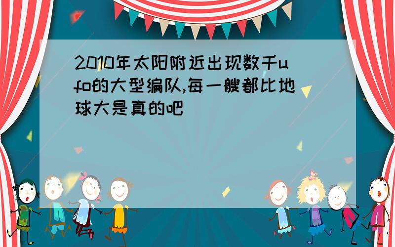 2010年太阳附近出现数千ufo的大型编队,每一艘都比地球大是真的吧