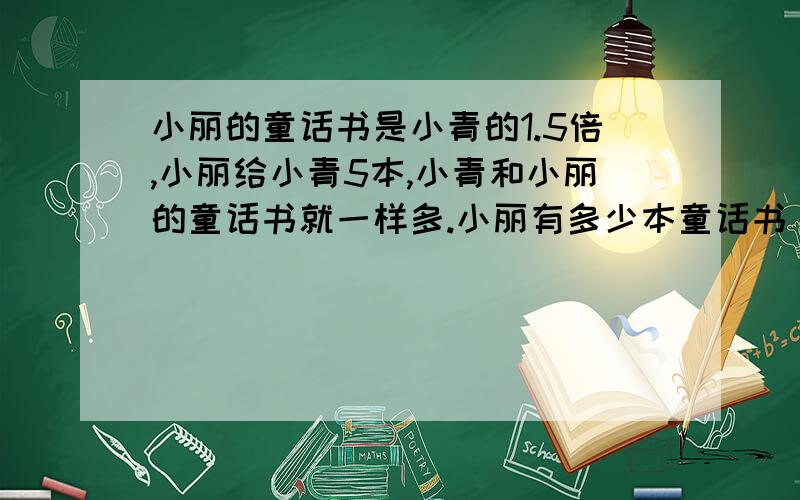 小丽的童话书是小青的1.5倍,小丽给小青5本,小青和小丽的童话书就一样多.小丽有多少本童话书（方程解）