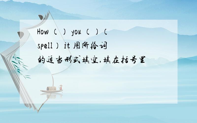 How （） you （）（spell） it 用所给词的适当形式填空,填在括号里