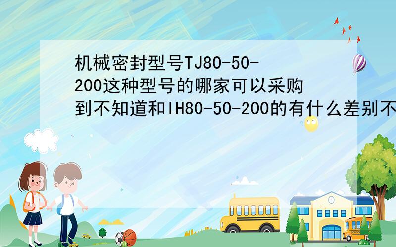 机械密封型号TJ80-50-200这种型号的哪家可以采购到不知道和IH80-50-200的有什么差别不知道TJ哪家可以采