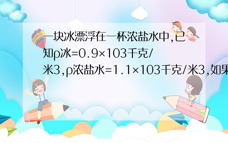 一块冰漂浮在一杯浓盐水中,已知ρ冰=0.9×103千克/米3,ρ浓盐水=1.1×103千克/米3,如果冰块完全熔化后,液