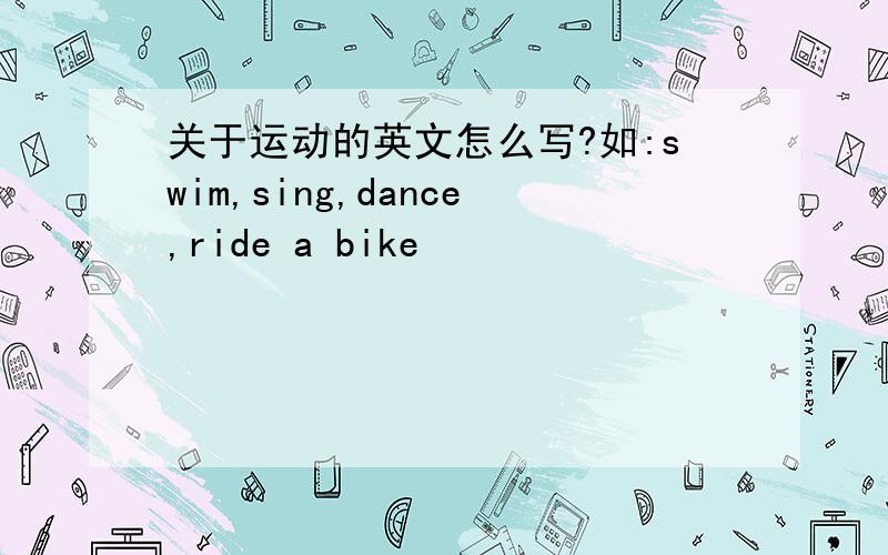 关于运动的英文怎么写?如:swim,sing,dance,ride a bike