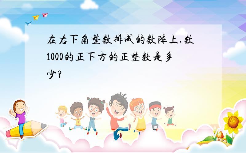 在右下角整数排成的数阵上,数1000的正下方的正整数是多少?