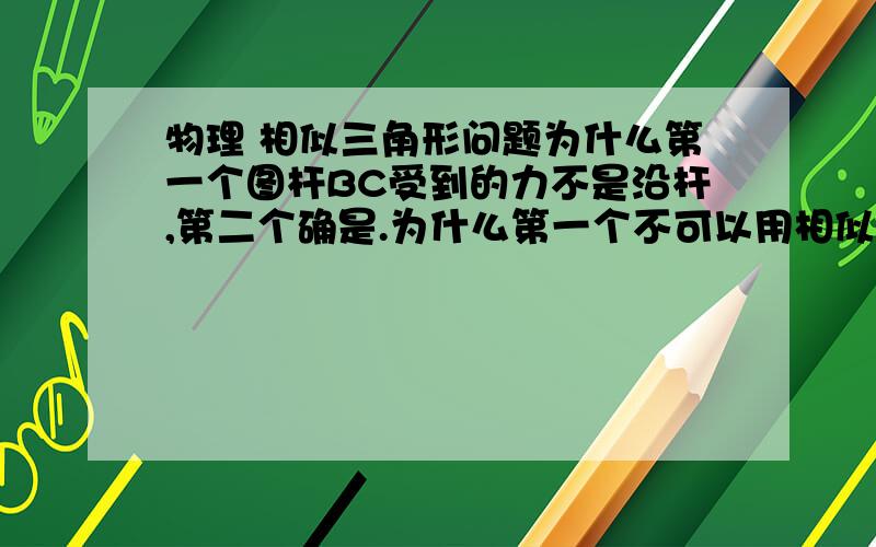 物理 相似三角形问题为什么第一个图杆BC受到的力不是沿杆,第二个确是.为什么第一个不可以用相似三角形,第二个可以