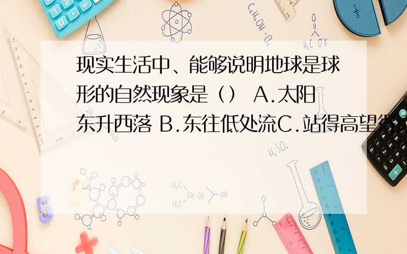 现实生活中、能够说明地球是球形的自然现象是（） A.太阳东升西落 B.东往低处流C.站得高望得远D.日全食